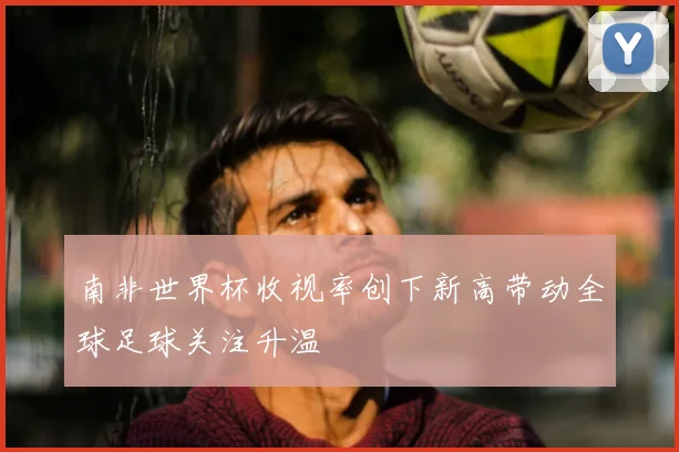 南非世界杯收视率创下新高带动全球足球关注升温