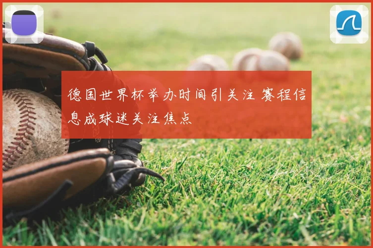 德国世界杯举办时间引关注 赛程信息成球迷关注焦点