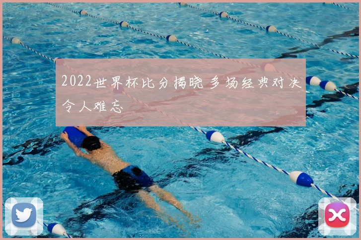 2022世界杯比分揭晓 多场经典对决令人难忘
