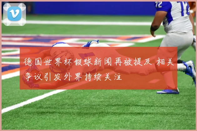 德国世界杯假球新闻再被提及 相关争议引发外界持续关注