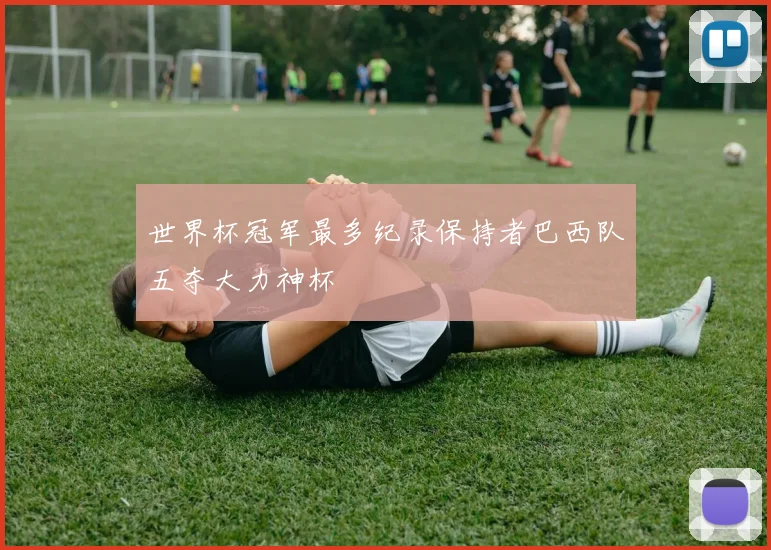 世界杯冠军最多纪录保持者巴西队五夺大力神杯