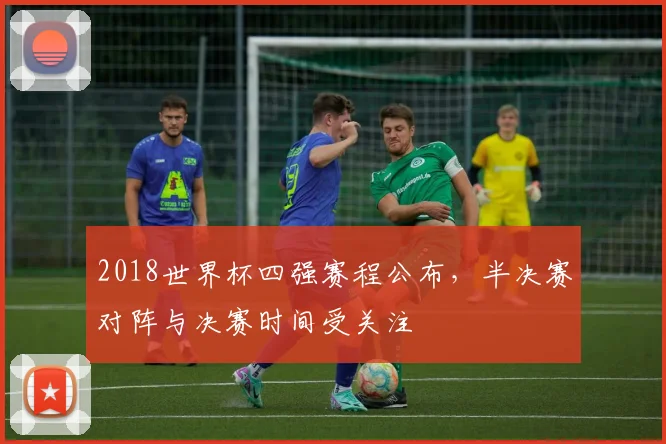 2018世界杯四强赛程公布，半决赛对阵与决赛时间受关注