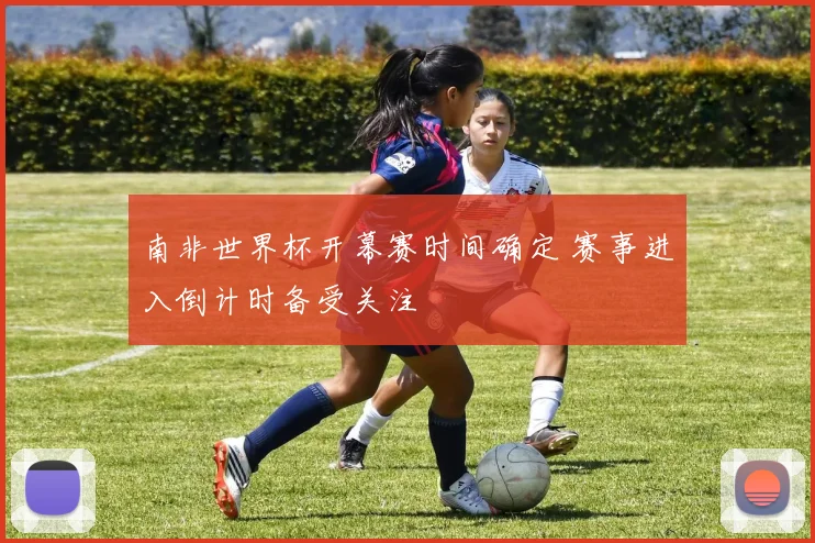 南非世界杯开幕赛时间确定 赛事进入倒计时备受关注
