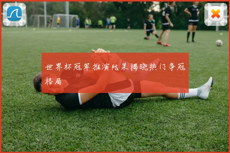 世界杯冠军推演结果揭晓热门争冠格局