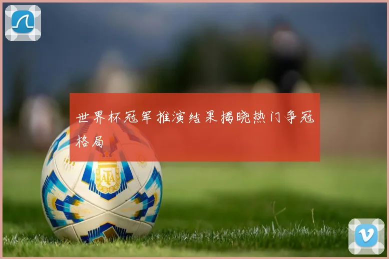 世界杯冠军推演结果揭晓热门争冠格局
