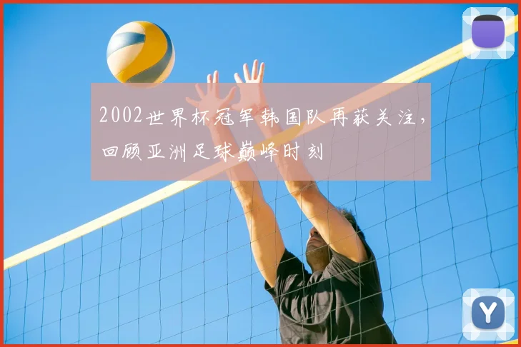 2002世界杯冠军韩国队再获关注，回顾亚洲足球巅峰时刻