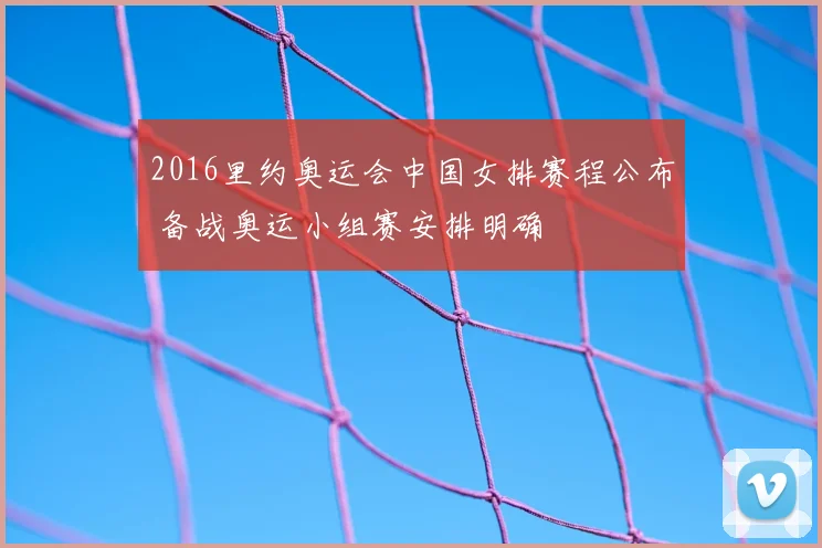 2016里约奥运会中国女排赛程公布 备战奥运小组赛安排明确