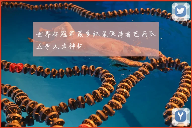世界杯冠军最多纪录保持者巴西队五夺大力神杯
