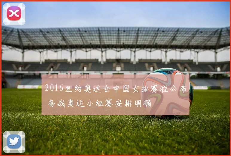 2016里约奥运会中国女排赛程公布 备战奥运小组赛安排明确