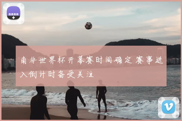 南非世界杯开幕赛时间确定 赛事进入倒计时备受关注