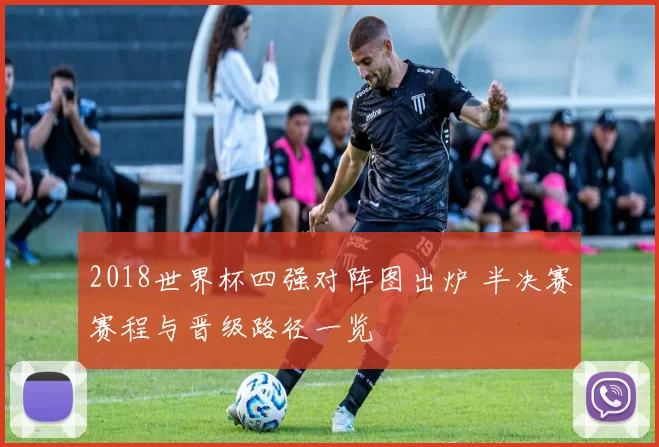 2018世界杯四强对阵图出炉 半决赛赛程与晋级路径一览